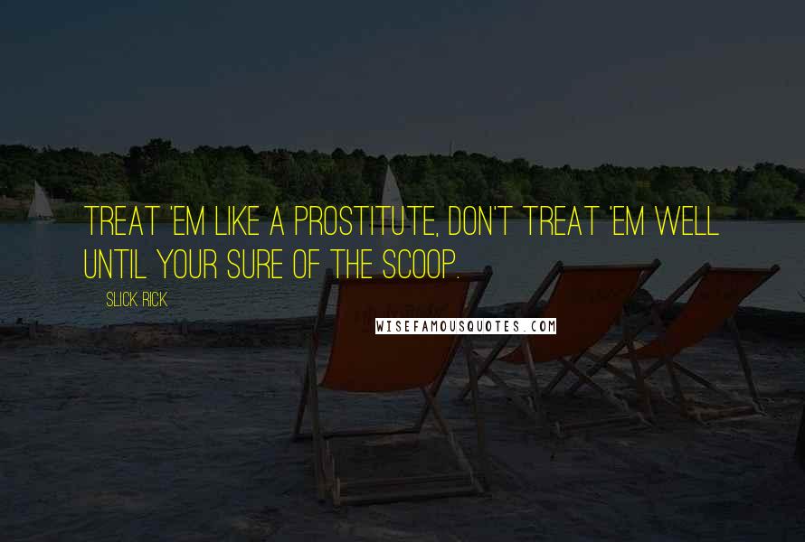 Slick Rick Quotes: Treat 'em like a prostitute, don't treat 'em well until your sure of the scoop.