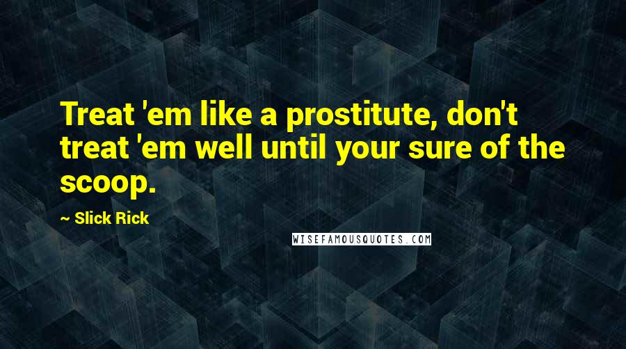 Slick Rick Quotes: Treat 'em like a prostitute, don't treat 'em well until your sure of the scoop.