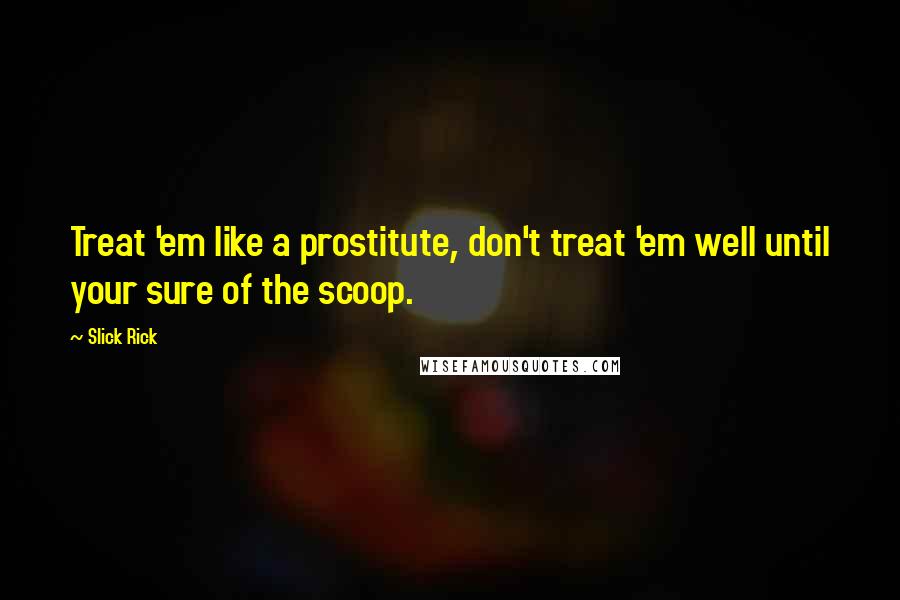 Slick Rick Quotes: Treat 'em like a prostitute, don't treat 'em well until your sure of the scoop.
