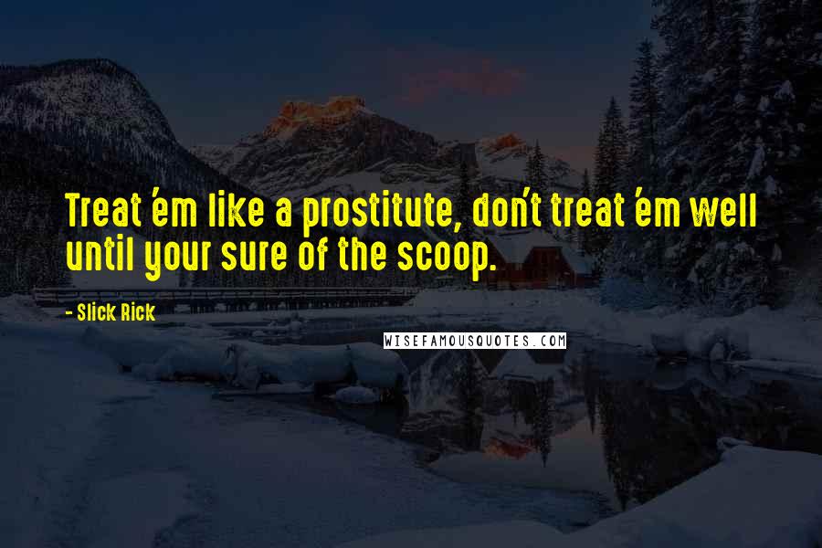 Slick Rick Quotes: Treat 'em like a prostitute, don't treat 'em well until your sure of the scoop.