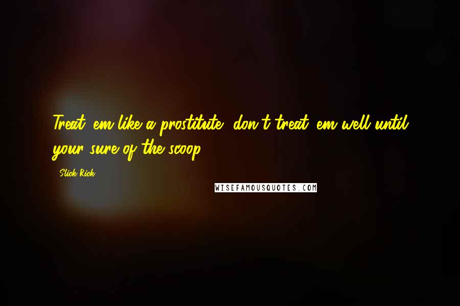 Slick Rick Quotes: Treat 'em like a prostitute, don't treat 'em well until your sure of the scoop.