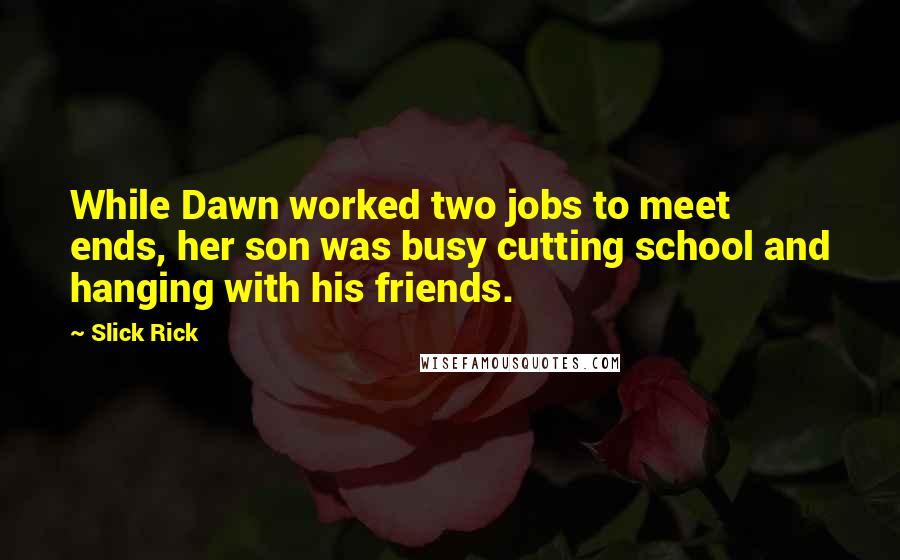 Slick Rick Quotes: While Dawn worked two jobs to meet ends, her son was busy cutting school and hanging with his friends.