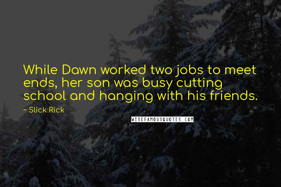 Slick Rick Quotes: While Dawn worked two jobs to meet ends, her son was busy cutting school and hanging with his friends.