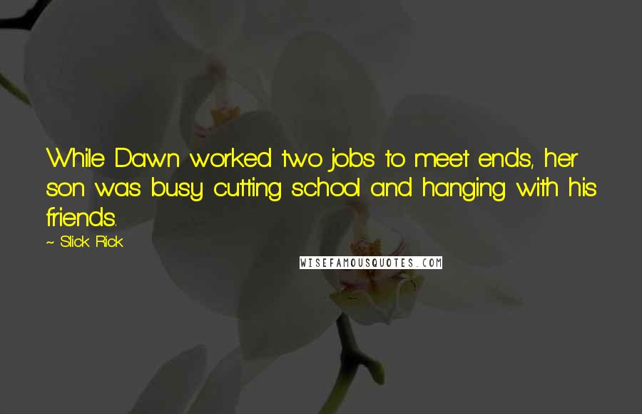 Slick Rick Quotes: While Dawn worked two jobs to meet ends, her son was busy cutting school and hanging with his friends.