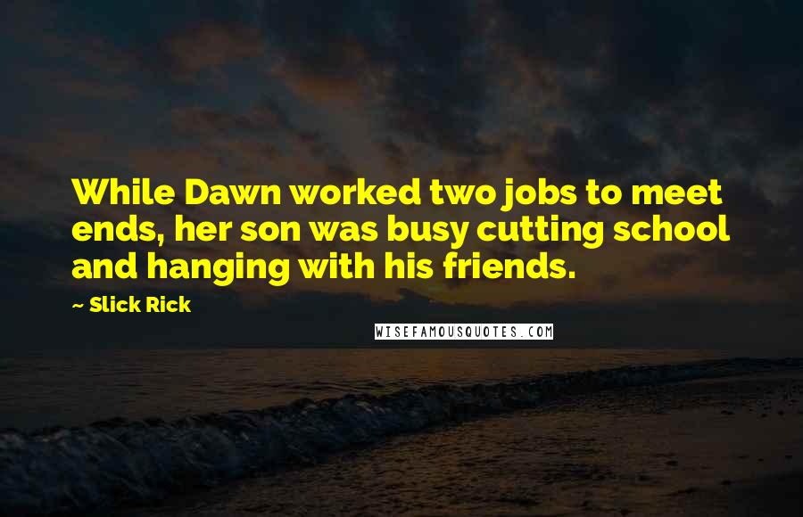 Slick Rick Quotes: While Dawn worked two jobs to meet ends, her son was busy cutting school and hanging with his friends.