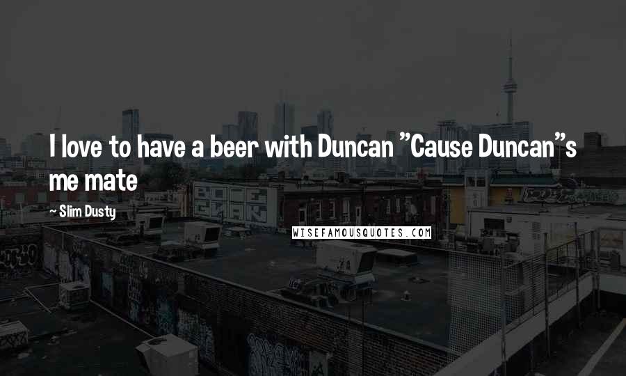 Slim Dusty Quotes: I love to have a beer with Duncan "Cause Duncan"s me mate