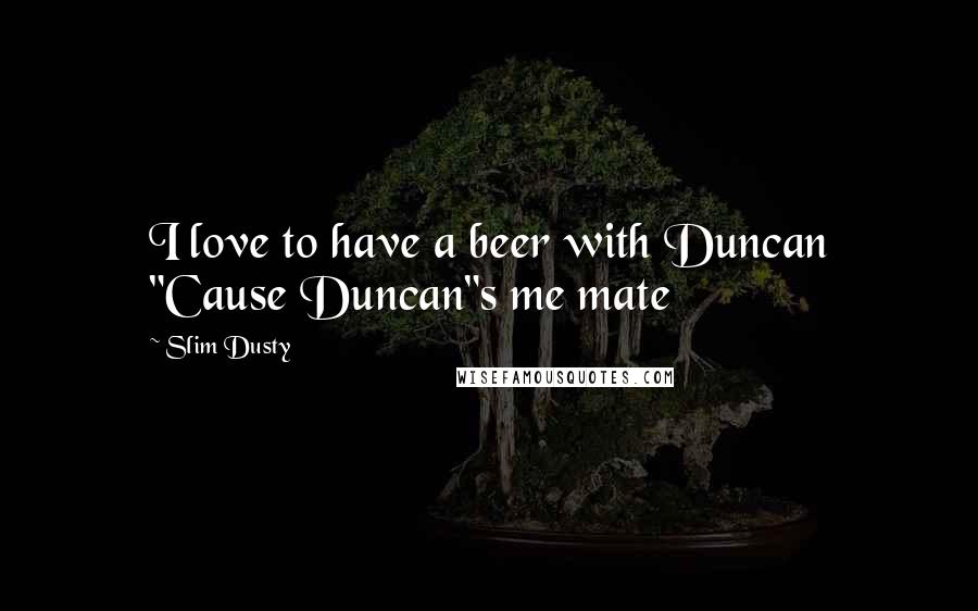 Slim Dusty Quotes: I love to have a beer with Duncan "Cause Duncan"s me mate
