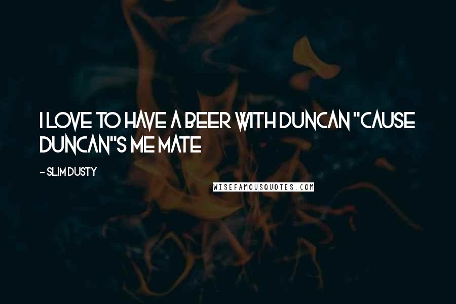 Slim Dusty Quotes: I love to have a beer with Duncan "Cause Duncan"s me mate