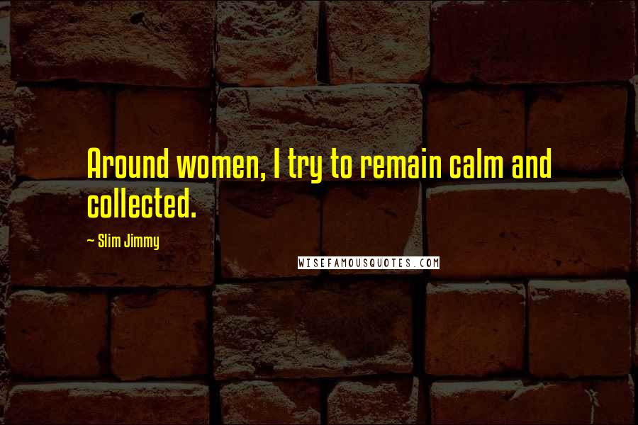 Slim Jimmy Quotes: Around women, I try to remain calm and collected.