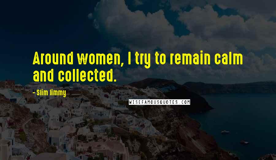Slim Jimmy Quotes: Around women, I try to remain calm and collected.