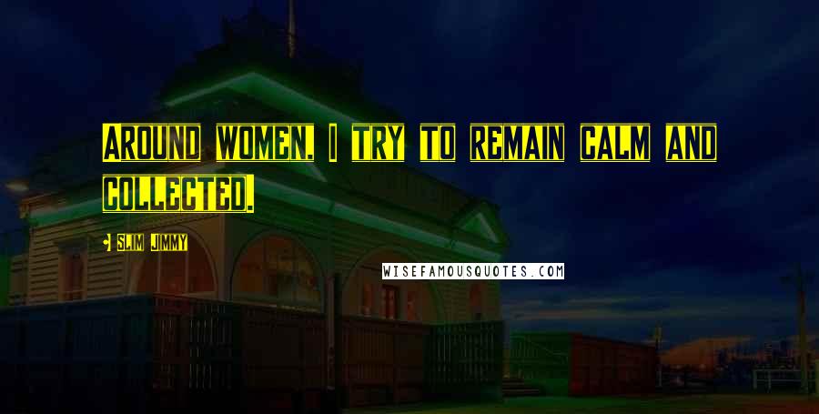 Slim Jimmy Quotes: Around women, I try to remain calm and collected.