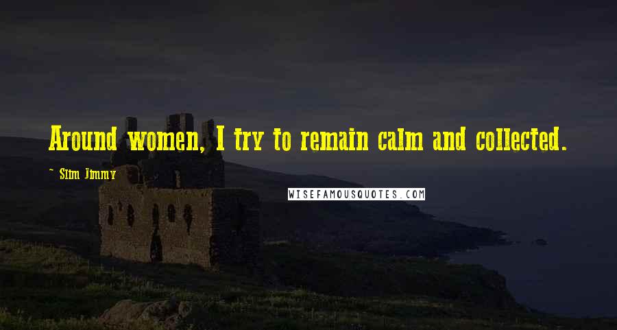Slim Jimmy Quotes: Around women, I try to remain calm and collected.