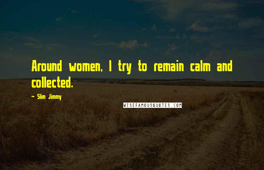 Slim Jimmy Quotes: Around women, I try to remain calm and collected.