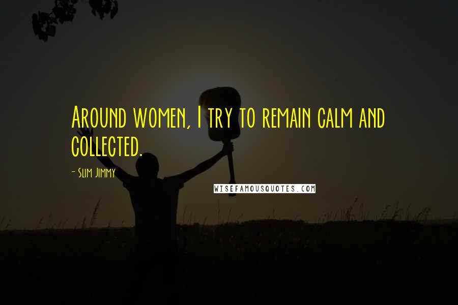Slim Jimmy Quotes: Around women, I try to remain calm and collected.