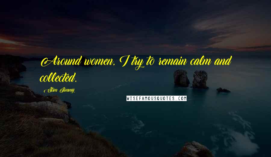 Slim Jimmy Quotes: Around women, I try to remain calm and collected.