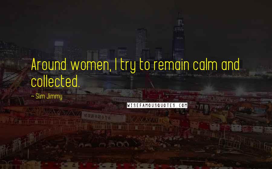 Slim Jimmy Quotes: Around women, I try to remain calm and collected.