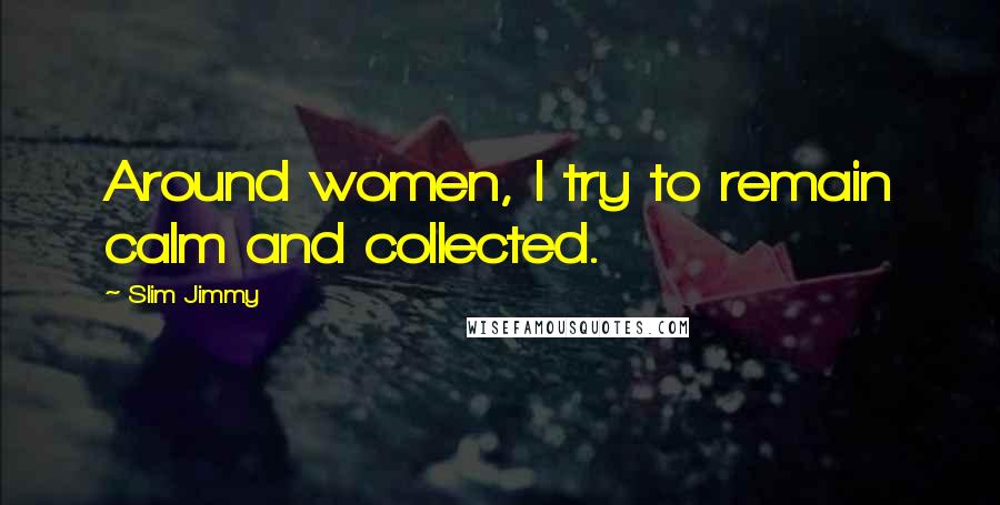 Slim Jimmy Quotes: Around women, I try to remain calm and collected.