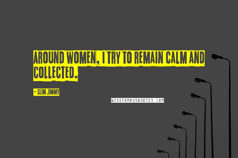 Slim Jimmy Quotes: Around women, I try to remain calm and collected.