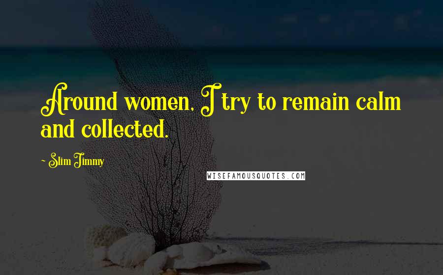 Slim Jimmy Quotes: Around women, I try to remain calm and collected.