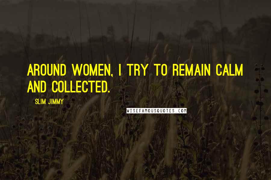 Slim Jimmy Quotes: Around women, I try to remain calm and collected.