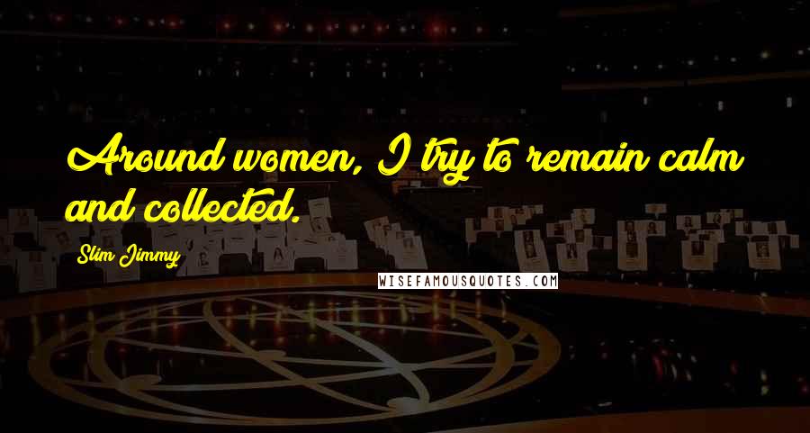 Slim Jimmy Quotes: Around women, I try to remain calm and collected.