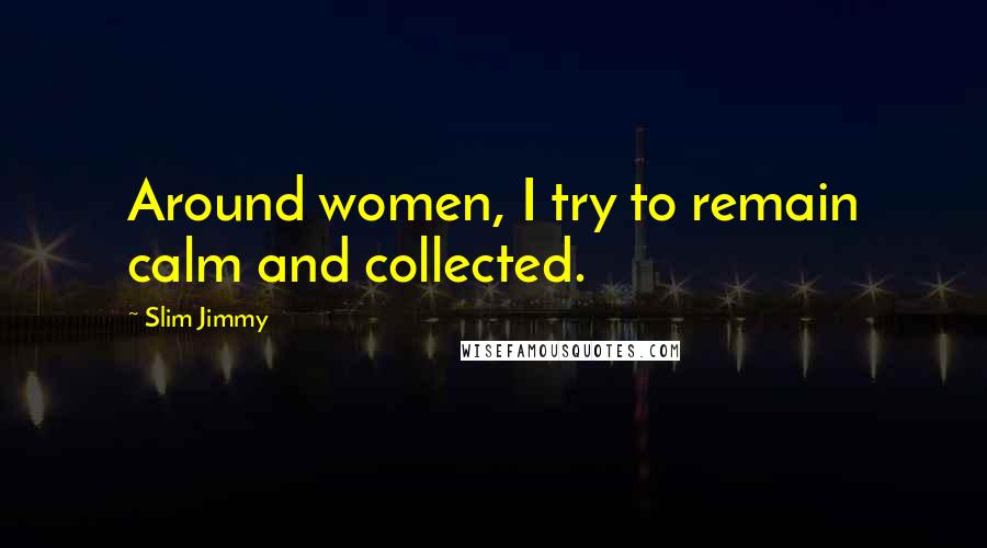 Slim Jimmy Quotes: Around women, I try to remain calm and collected.