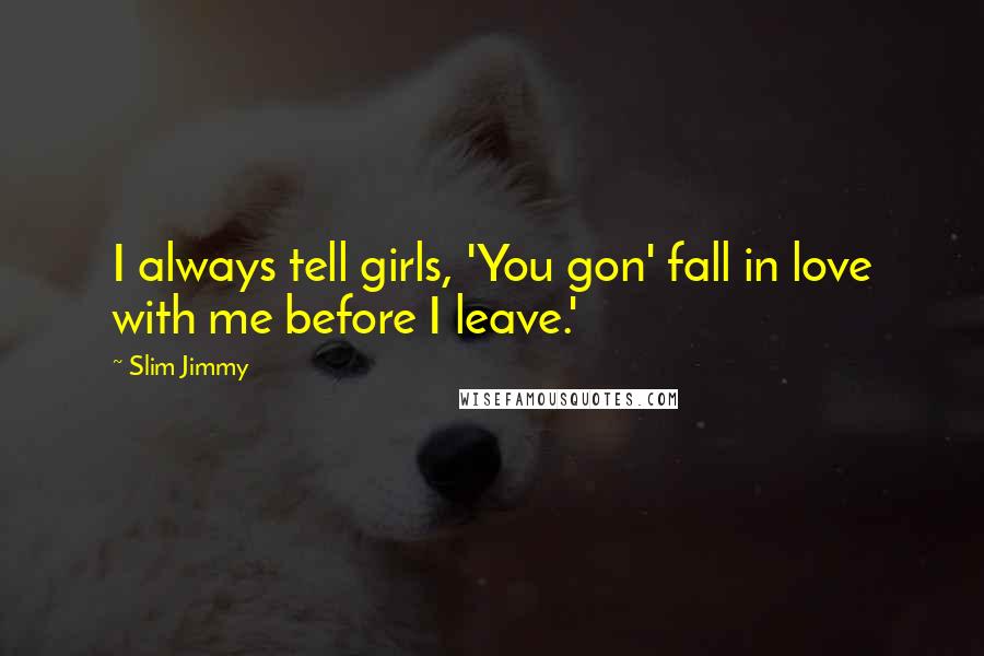 Slim Jimmy Quotes: I always tell girls, 'You gon' fall in love with me before I leave.'