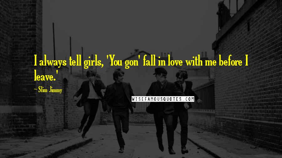 Slim Jimmy Quotes: I always tell girls, 'You gon' fall in love with me before I leave.'