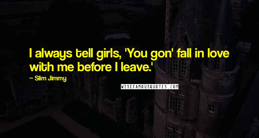 Slim Jimmy Quotes: I always tell girls, 'You gon' fall in love with me before I leave.'