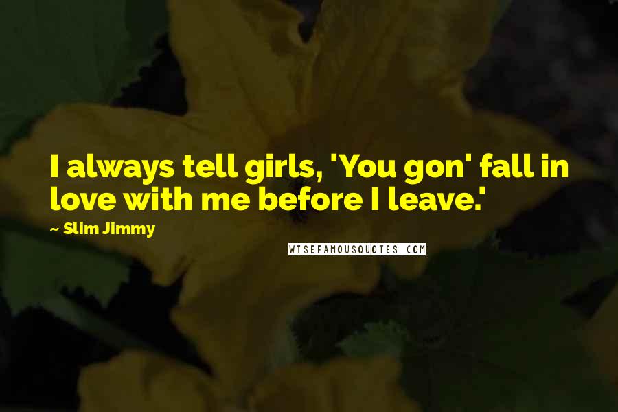 Slim Jimmy Quotes: I always tell girls, 'You gon' fall in love with me before I leave.'