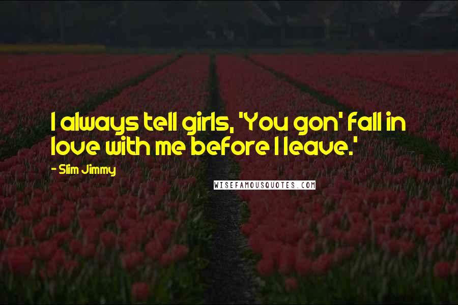 Slim Jimmy Quotes: I always tell girls, 'You gon' fall in love with me before I leave.'