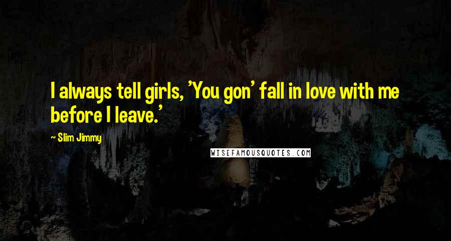 Slim Jimmy Quotes: I always tell girls, 'You gon' fall in love with me before I leave.'