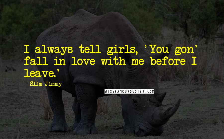 Slim Jimmy Quotes: I always tell girls, 'You gon' fall in love with me before I leave.'