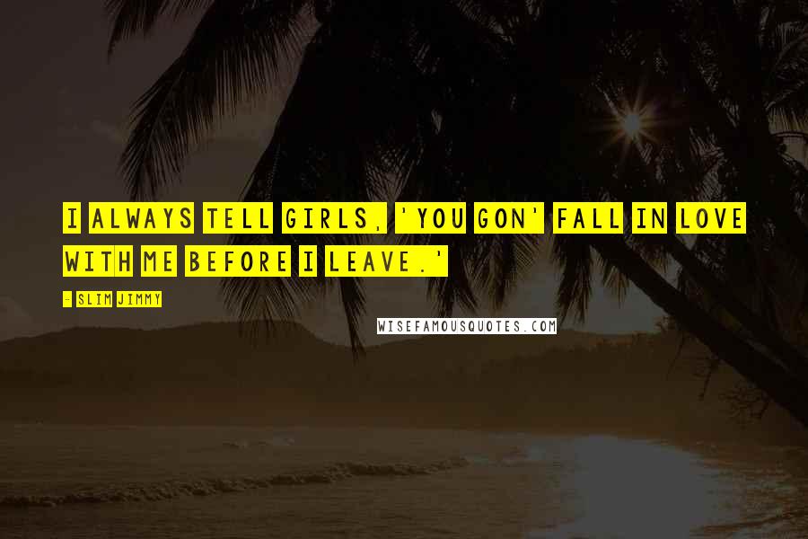 Slim Jimmy Quotes: I always tell girls, 'You gon' fall in love with me before I leave.'