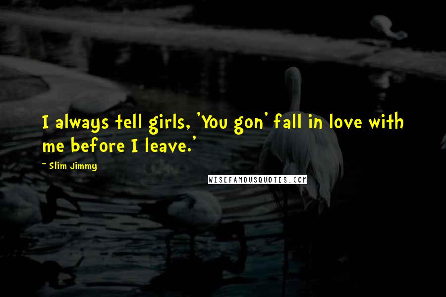 Slim Jimmy Quotes: I always tell girls, 'You gon' fall in love with me before I leave.'