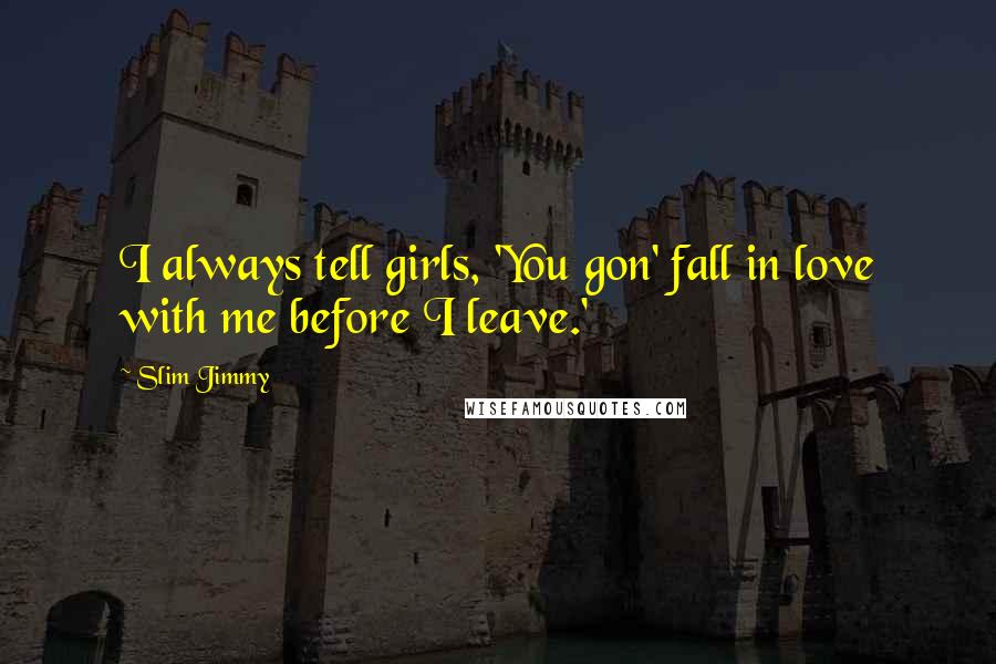 Slim Jimmy Quotes: I always tell girls, 'You gon' fall in love with me before I leave.'