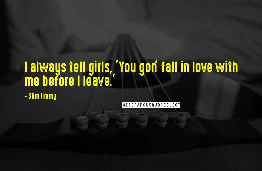 Slim Jimmy Quotes: I always tell girls, 'You gon' fall in love with me before I leave.'