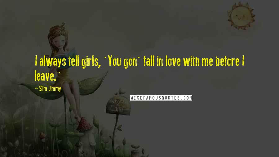 Slim Jimmy Quotes: I always tell girls, 'You gon' fall in love with me before I leave.'