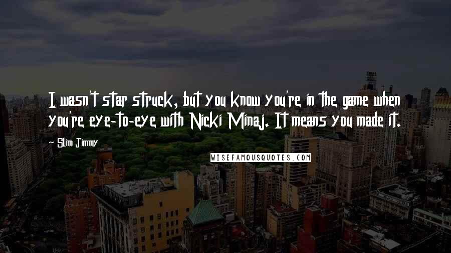 Slim Jimmy Quotes: I wasn't star struck, but you know you're in the game when you're eye-to-eye with Nicki Minaj. It means you made it.
