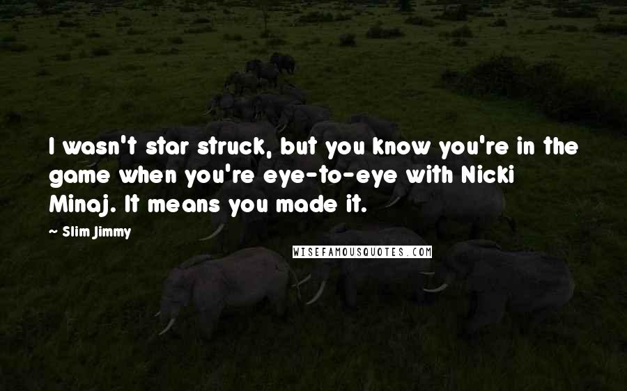 Slim Jimmy Quotes: I wasn't star struck, but you know you're in the game when you're eye-to-eye with Nicki Minaj. It means you made it.