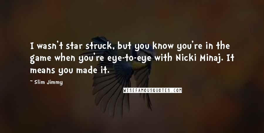 Slim Jimmy Quotes: I wasn't star struck, but you know you're in the game when you're eye-to-eye with Nicki Minaj. It means you made it.