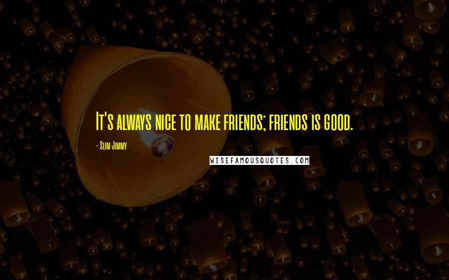 Slim Jimmy Quotes: It's always nice to make friends; friends is good.
