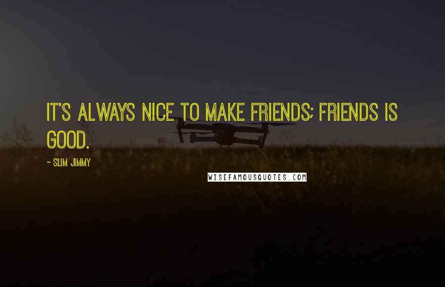 Slim Jimmy Quotes: It's always nice to make friends; friends is good.