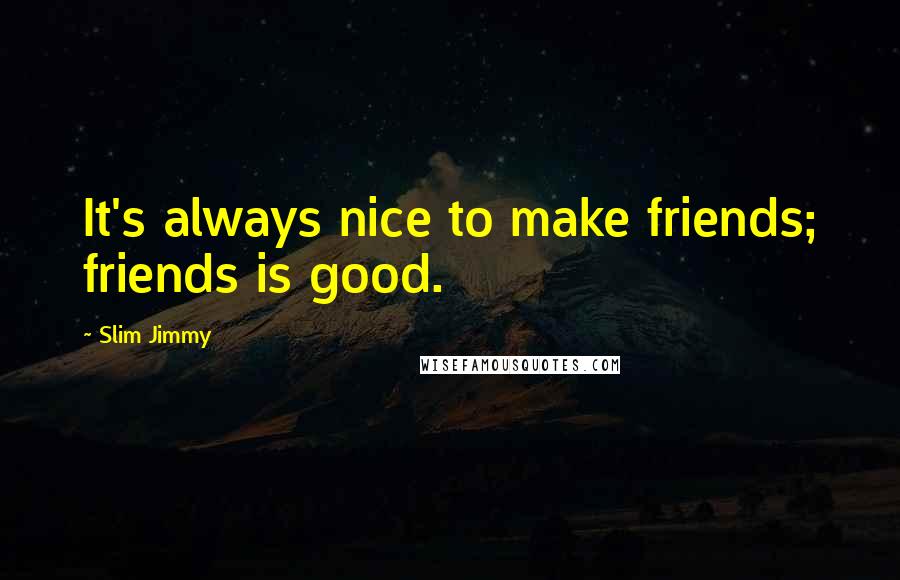 Slim Jimmy Quotes: It's always nice to make friends; friends is good.