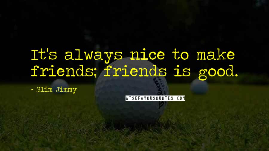 Slim Jimmy Quotes: It's always nice to make friends; friends is good.