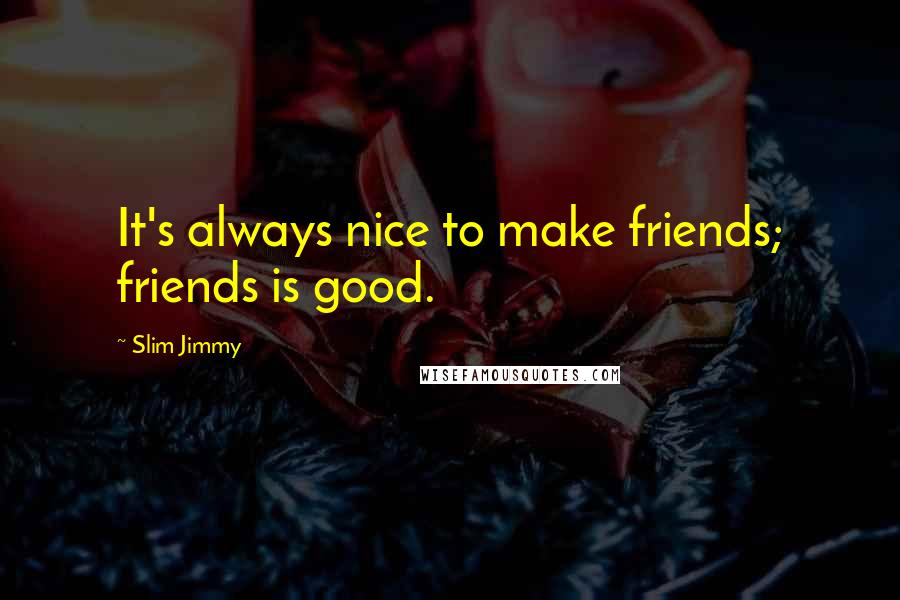 Slim Jimmy Quotes: It's always nice to make friends; friends is good.