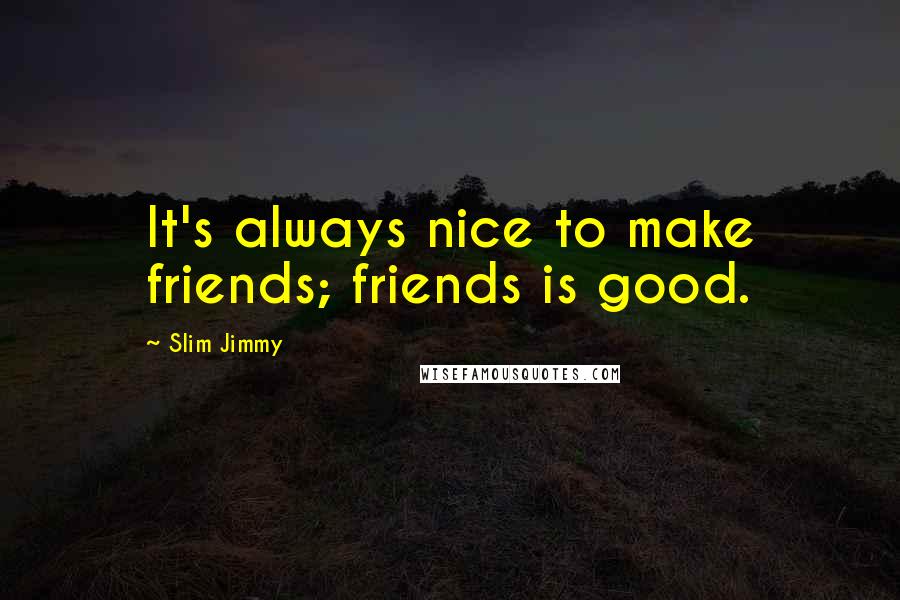 Slim Jimmy Quotes: It's always nice to make friends; friends is good.