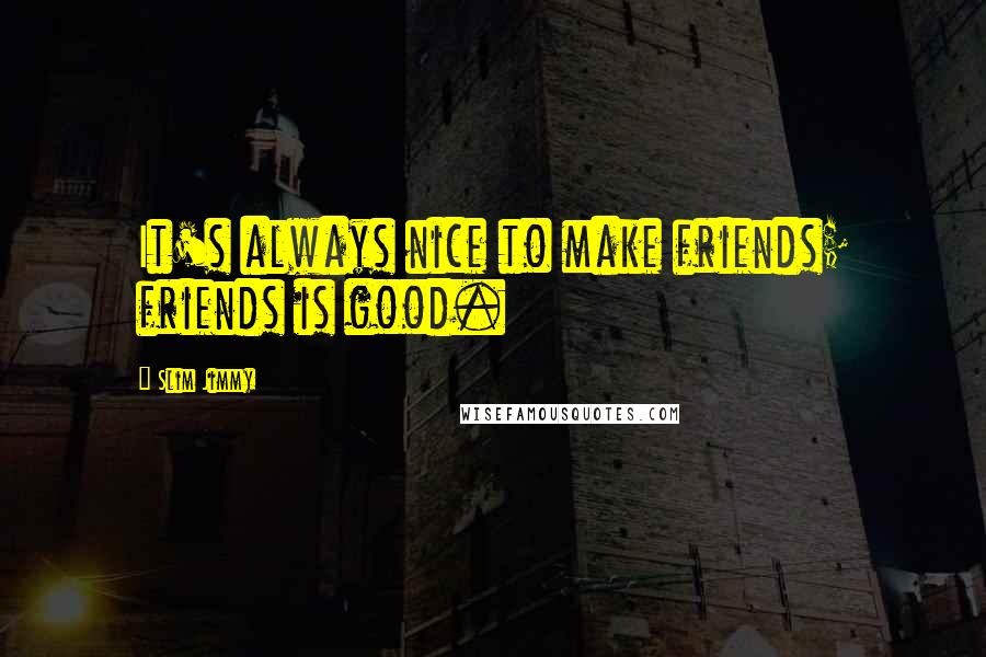 Slim Jimmy Quotes: It's always nice to make friends; friends is good.