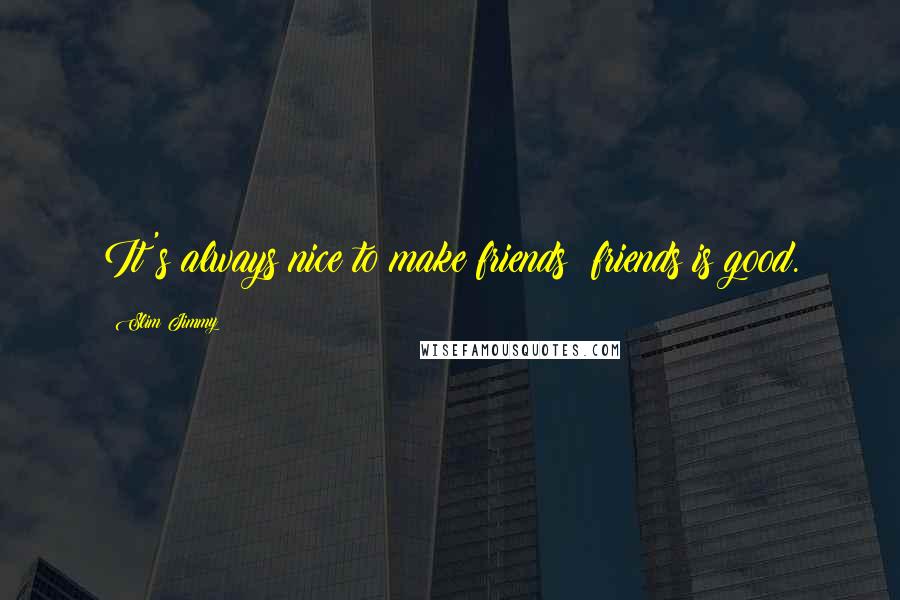 Slim Jimmy Quotes: It's always nice to make friends; friends is good.