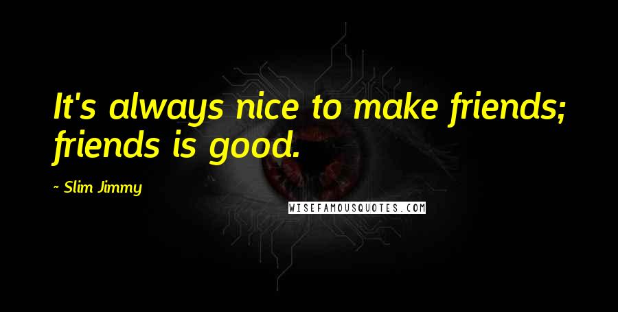 Slim Jimmy Quotes: It's always nice to make friends; friends is good.